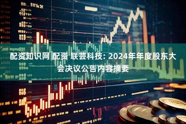 配资知识网 配资 联芸科技: 2024年年度股东大会决议公告内容摘要