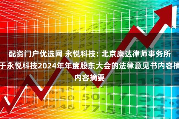配资门户优选网 永悦科技: 北京康达律师事务所关于永悦科技2024年年度股东大会的法律意见书内容摘要