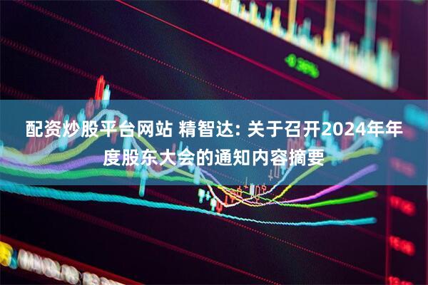 配资炒股平台网站 精智达: 关于召开2024年年度股东大会的通知内容摘要