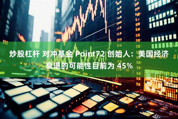 炒股杠杆 对冲基金 Point72 创始人：美国经济衰退的可能性目前为 45%