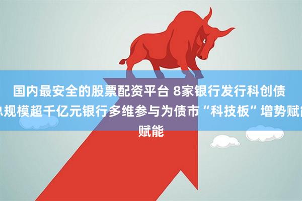 国内最安全的股票配资平台 8家银行发行科创债 总规模超千亿元银行多维参与为债市“科技板”增势赋能