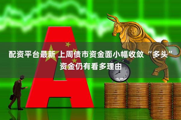 配资平台最新 上周债市资金面小幅收敛 “多头”资金仍有看多理由