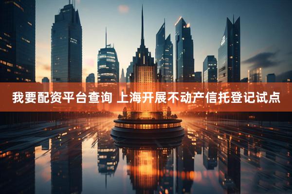 我要配资平台查询 上海开展不动产信托登记试点
