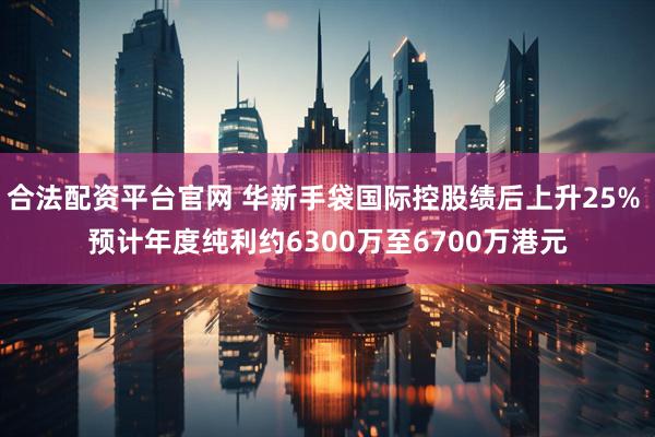 合法配资平台官网 华新手袋国际控股绩后上升25% 预计年度纯利约6300万至6700万港元