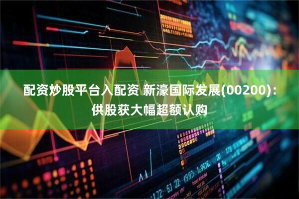 配资炒股平台入配资 新濠国际发展(00200)：供股获大幅超额认购