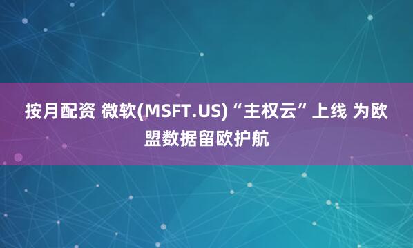 按月配资 微软(MSFT.US)“主权云”上线 为欧盟数据留欧护航