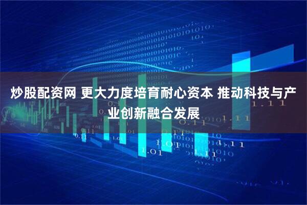 炒股配资网 更大力度培育耐心资本 推动科技与产业创新融合发展