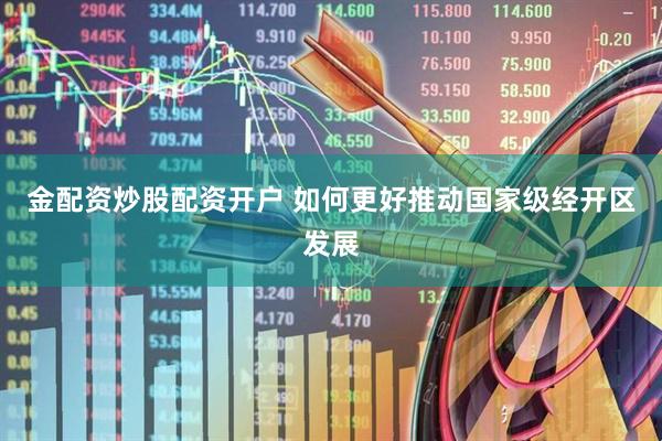 金配资炒股配资开户 如何更好推动国家级经开区发展