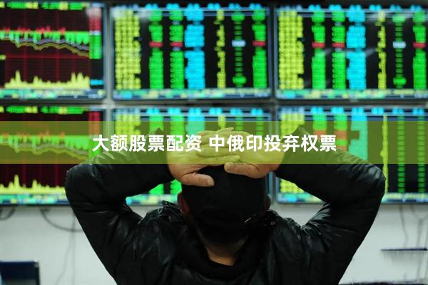 大额股票配资 中俄印投弃权票