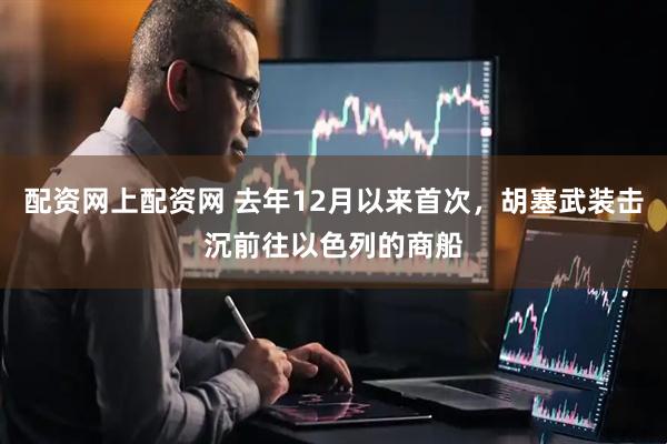 配资网上配资网 去年12月以来首次，胡塞武装击沉前往以色列的商船
