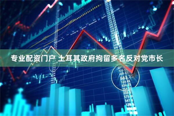 专业配资门户 土耳其政府拘留多名反对党市长