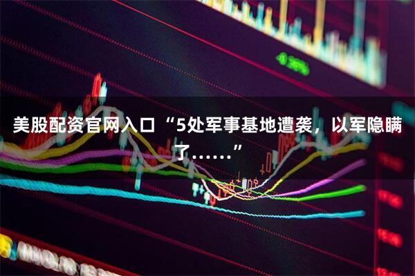 美股配资官网入口 “5处军事基地遭袭，以军隐瞒了……”