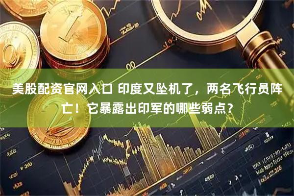美股配资官网入口 印度又坠机了，两名飞行员阵亡！它暴露出印军的哪些弱点？