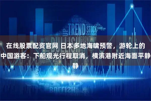 在线股票配资官网 日本多地海啸预警，游轮上的中国游客：下船观光行程取消，横滨港附近海面平静