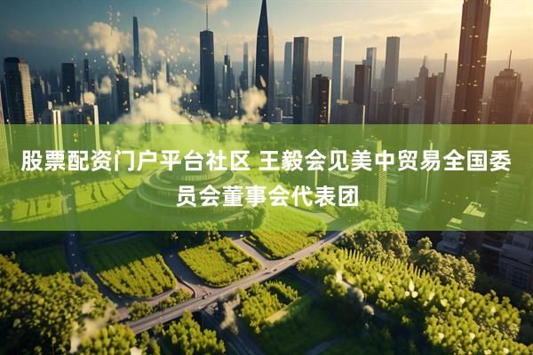 股票配资门户平台社区 王毅会见美中贸易全国委员会董事会代表团