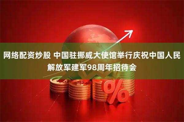 网络配资炒股 中国驻挪威大使馆举行庆祝中国人民解放军建军98周年招待会