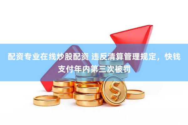 配资专业在线炒股配资 违反清算管理规定，快钱支付年内第三次被罚