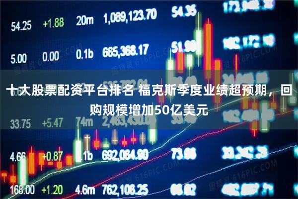十大股票配资平台排名 福克斯季度业绩超预期，回购规模增加50亿美元