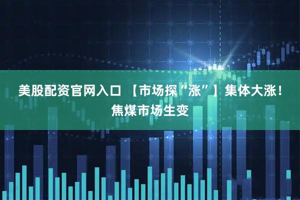 美股配资官网入口 【市场探“涨”】集体大涨！焦煤市场生变