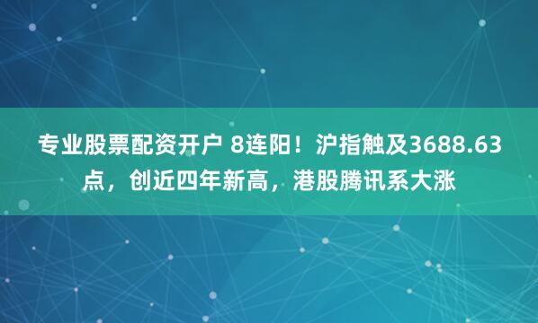 专业股票配资开户 8连阳！沪指触及3688.63点，创近四年新高，港股腾讯系大涨