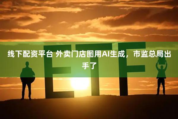线下配资平台 外卖门店图用AI生成，市监总局出手了