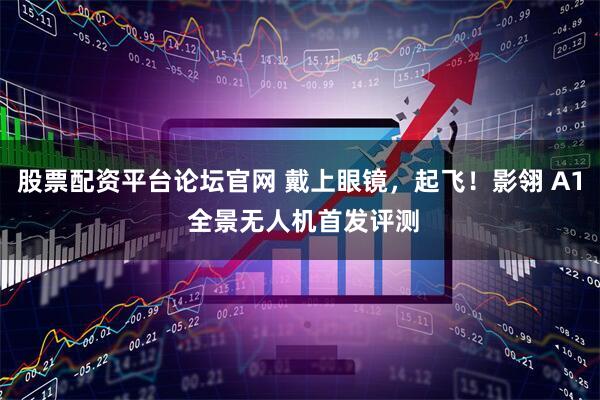股票配资平台论坛官网 戴上眼镜，起飞！影翎 A1 全景无人机首发评测