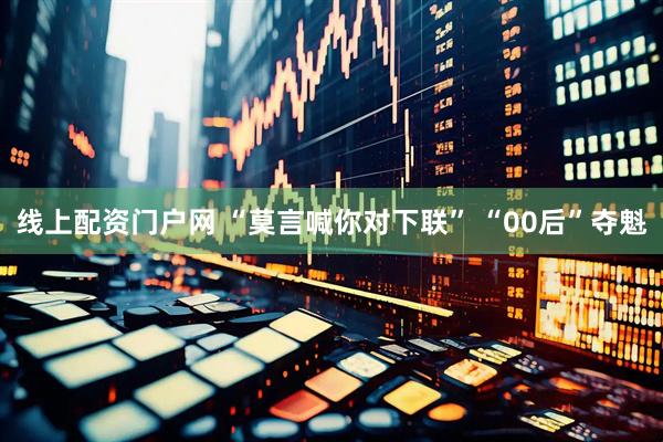 线上配资门户网 “莫言喊你对下联” “00后”夺魁