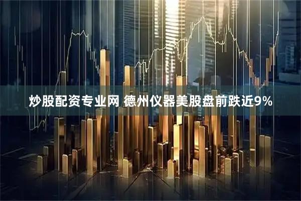 炒股配资专业网 德州仪器美股盘前跌近9%