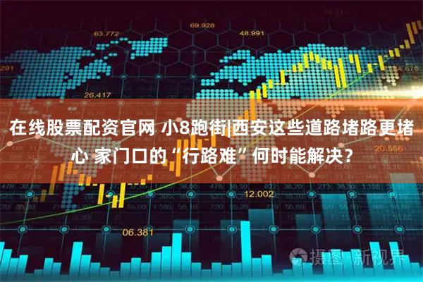 在线股票配资官网 小8跑街|西安这些道路堵路更堵心 家门口的“行路难”何时能解决？