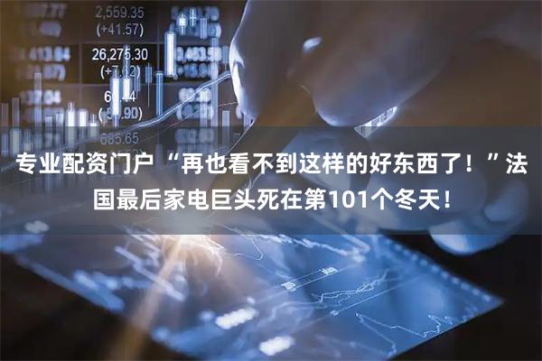 专业配资门户 “再也看不到这样的好东西了！”法国最后家电巨头死在第101个冬天！