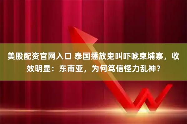 美股配资官网入口 泰国播放鬼叫吓唬柬埔寨，收效明显：东南亚，为何笃信怪力乱神？