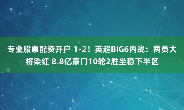 专业股票配资开户 1-2！英超BIG6内战：两员大将染红 8.8亿豪门10轮2胜坐稳下半区