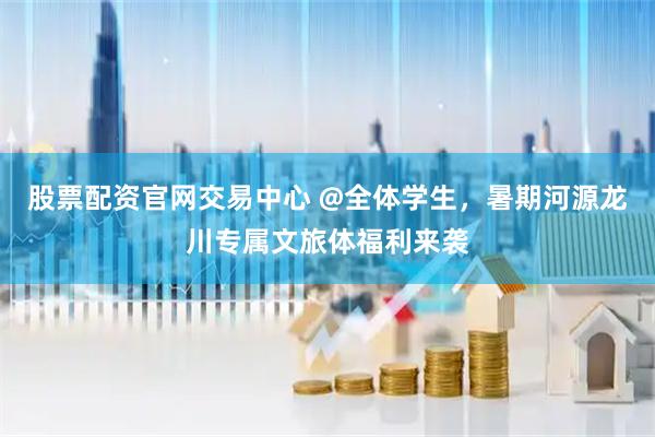 股票配资官网交易中心 @全体学生，暑期河源龙川专属文旅体福利来袭