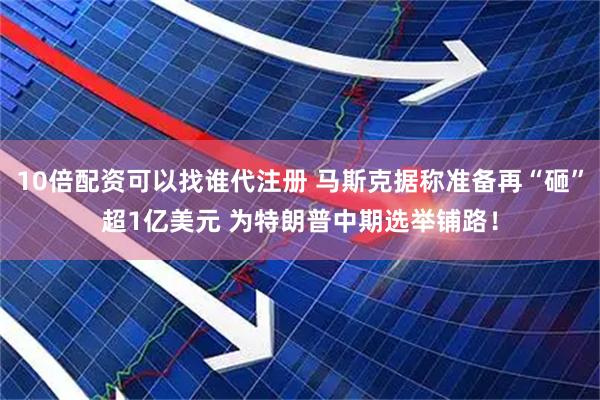 10倍配资可以找谁代注册 马斯克据称准备再“砸”超1亿美元 为特朗普中期选举铺路！