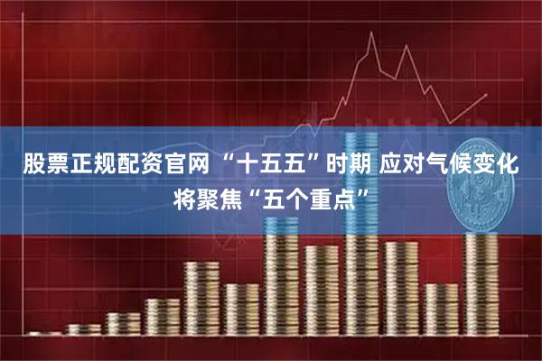 股票正规配资官网 “十五五”时期 应对气候变化将聚焦“五个重点”