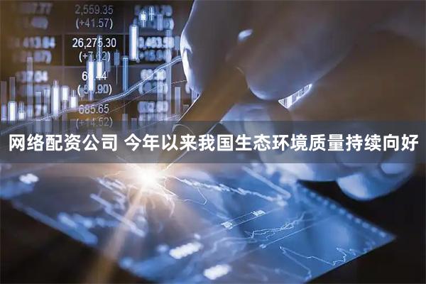网络配资公司 今年以来我国生态环境质量持续向好