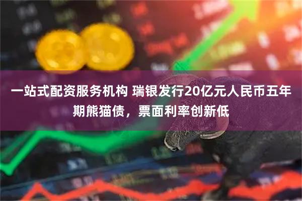 一站式配资服务机构 瑞银发行20亿元人民币五年期熊猫债，票面利率创新低